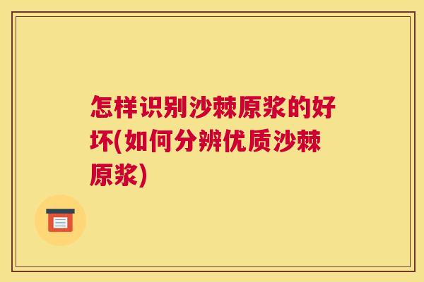 怎样识别沙棘原浆的好坏(如何分辨优质沙棘原浆)