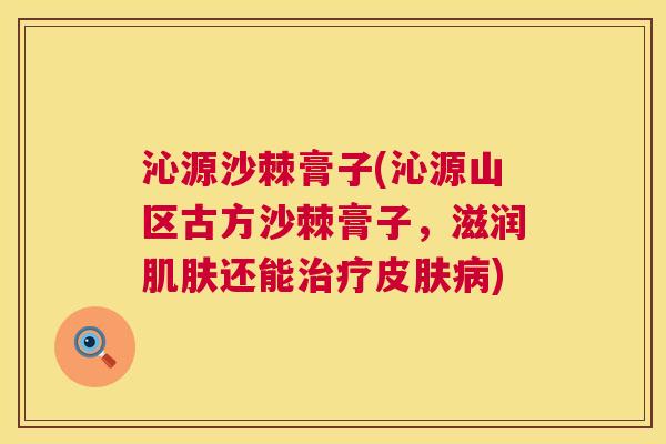 沁源沙棘膏子(沁源山区古方沙棘膏子，滋润肌肤还能治疗皮肤病)