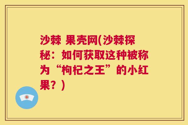 沙棘 果壳网(沙棘探秘：如何获取这种被称为“枸杞之王”的小红果？)