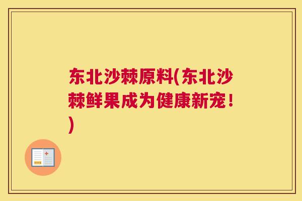 东北沙棘原料(东北沙棘鲜果成为健康新宠！)