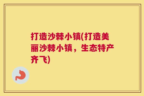 打造沙棘小镇(打造美丽沙棘小镇,生态特产齐飞)