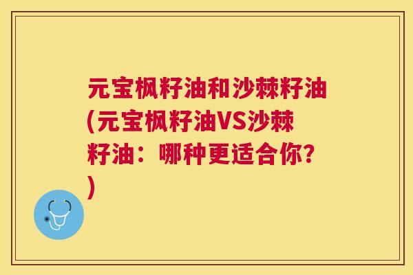 元宝枫籽油和沙棘籽油(元宝枫籽油VS沙棘籽油：哪种更适合你？)