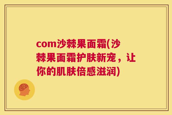 com沙棘果面霜(沙棘果面霜护肤新宠，让你的肌肤倍感滋润)