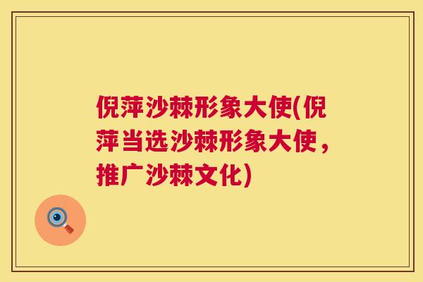 倪萍沙棘形象大使(倪萍当选沙棘形象大使，推广沙棘文化)