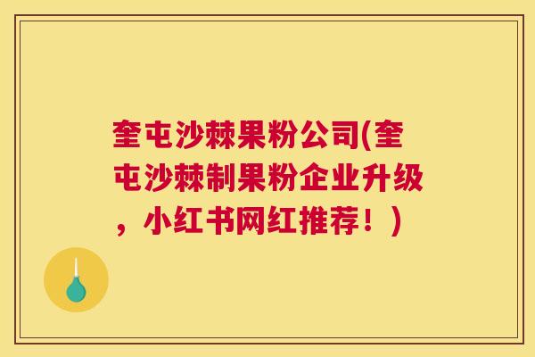 奎屯沙棘果粉公司(奎屯沙棘制果粉企业升级，小红书网红推荐！)
