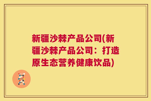 新疆沙棘产品公司(新疆沙棘产品公司:打造原生态营养健康饮品)