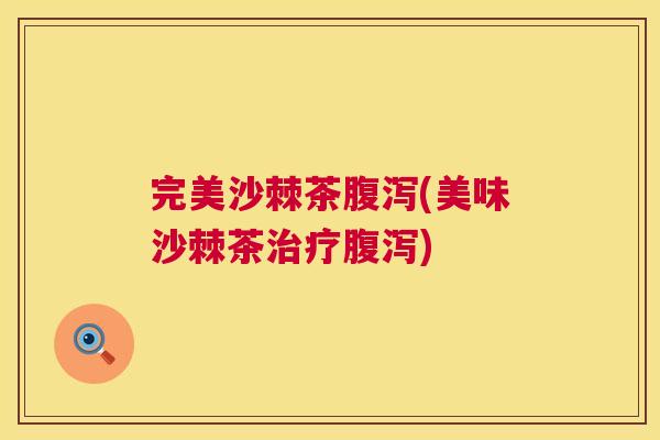 完美沙棘茶腹泻(美味沙棘茶治疗腹泻)