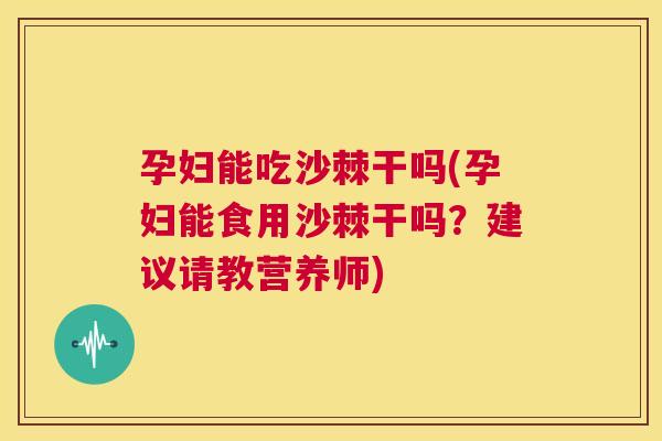 孕妇能吃沙棘干吗(孕妇能食用沙棘干吗？建议请教营养师)