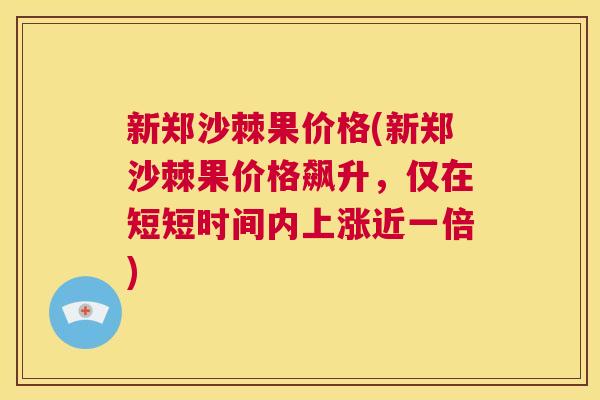 新郑沙棘果价格(新郑沙棘果价格飙升,仅在短短时间内上涨近一倍)