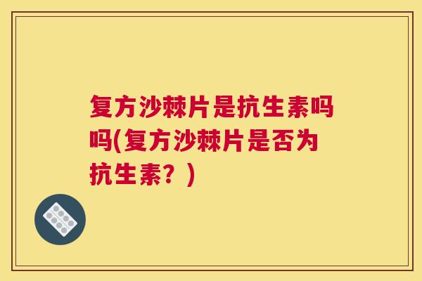 复方沙棘片是抗生素吗吗(复方沙棘片是否为抗生素？)