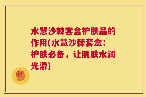 水慧沙棘套盒护肤品的作用(水慧沙棘套盒:护肤必备,让肌肤水润光滑)
