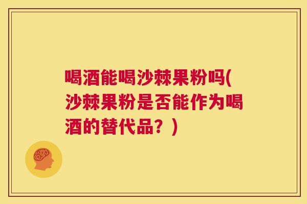 喝酒能喝沙棘果粉吗(沙棘果粉是否能作为喝酒的替代品？)