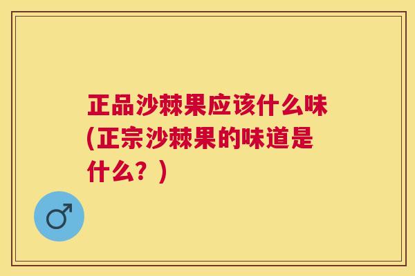 正品沙棘果应该什么味(正宗沙棘果的味道是什么？)