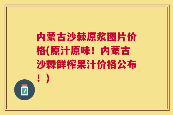 内蒙古沙棘原浆图片价格(原汁原味!内蒙古沙棘鲜榨果汁价格公布!)