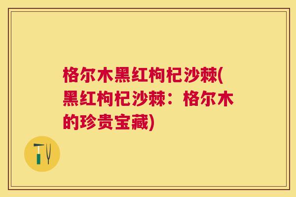 格尔木黑红枸杞沙棘(黑红枸杞沙棘:格尔木的珍贵宝藏)