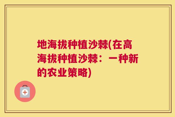 地海拔种植沙棘(在高海拔种植沙棘:一种新的农业策略) 地海拔种植沙棘(在高海拔种植沙棘:一种新的农业策略)