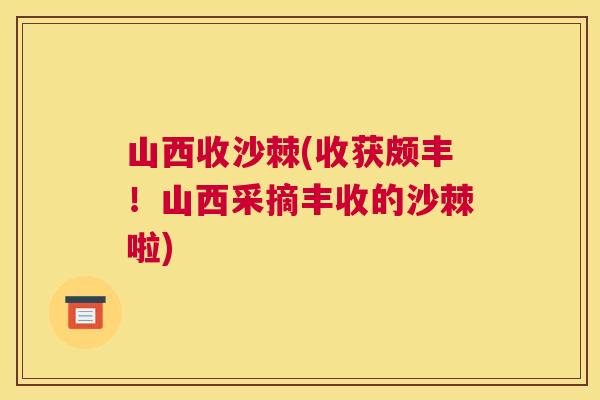 山西收沙棘(收获颇丰！山西采摘丰收的沙棘啦)