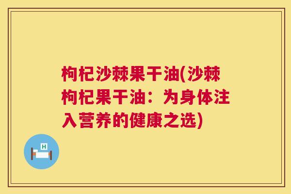 枸杞沙棘果干油(沙棘枸杞果干油:为身体注入营养的健康之选) 枸杞沙棘果干油(沙棘枸杞果干油:为身体注入营养的健康之选)