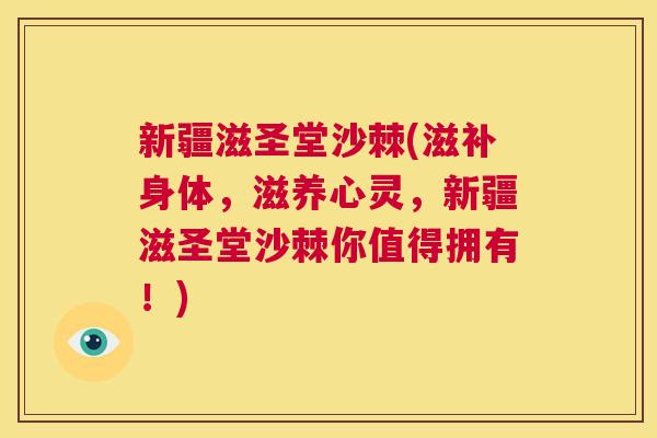 新疆滋圣堂沙棘(滋补身体，滋养心灵，新疆滋圣堂沙棘你值得拥有！)