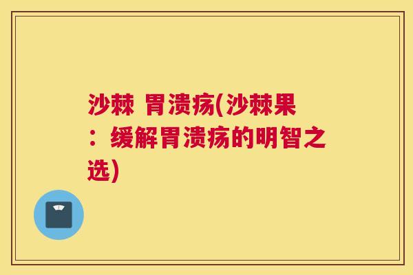 沙棘 胃溃疡(沙棘果：缓解胃溃疡的明智之选)