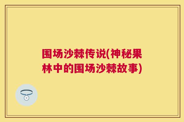 围场沙棘传说(神秘果林中的围场沙棘故事)