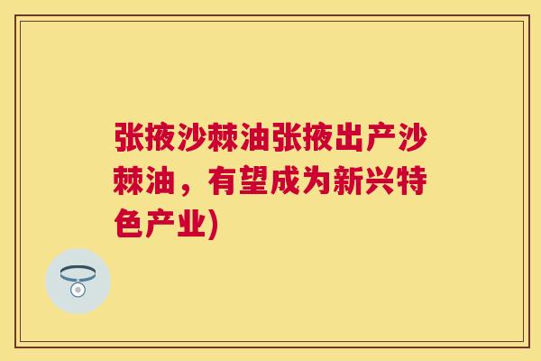 张掖沙棘油张掖出产沙棘油，有望成为新兴特色产业)