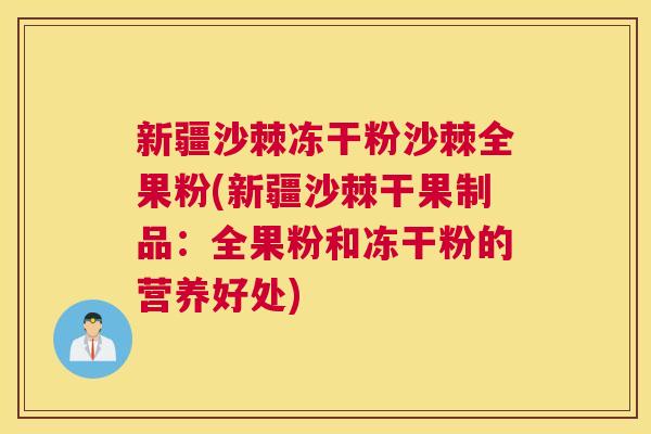 新疆沙棘冻干粉沙棘全果粉(新疆沙棘干果制品:全果粉和冻干粉的营养好处)