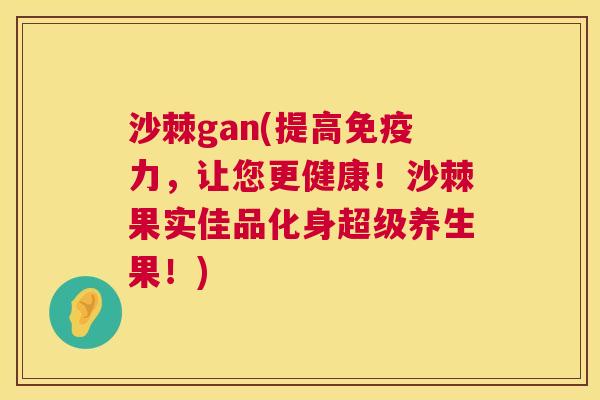 沙棘gan(提高免疫力，让您更健康！沙棘果实佳品化身超级养生果！)