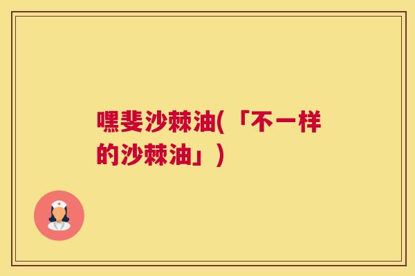 嘿斐沙棘油(「不一样的沙棘油」)
