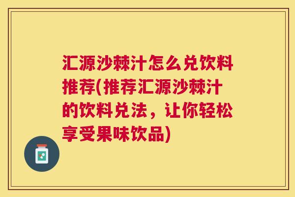 汇源沙棘汁怎么兑饮料推荐(推荐汇源沙棘汁的饮料兑法，让你轻松享受果味饮品)