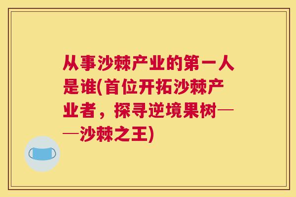 从事沙棘产业的第一人是谁(首位开拓沙棘产业者,探寻逆境果树──沙棘之王)