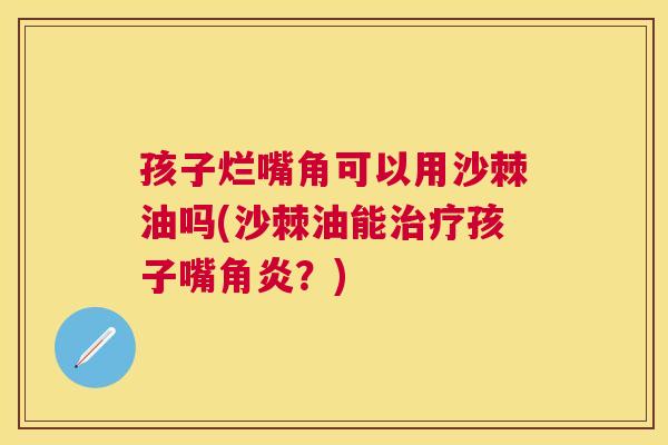 孩子烂嘴角可以用沙棘油吗(沙棘油能治疗孩子嘴角炎？)