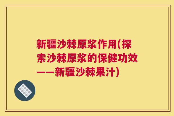 新疆沙棘原浆作用(探索沙棘原浆的保健功效——新疆沙棘果汁)