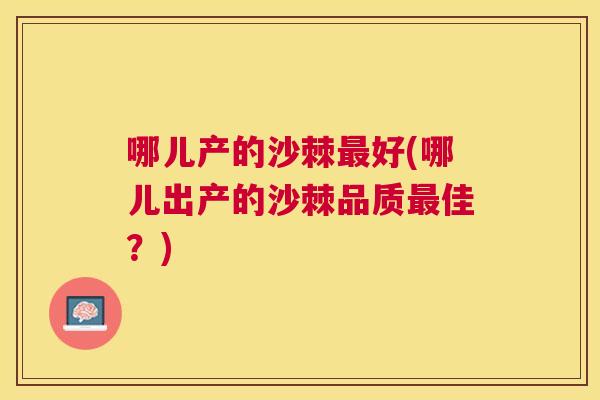 哪儿产的沙棘最好(哪儿出产的沙棘品质最佳？)