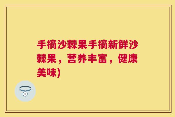 手摘沙棘果手摘新鲜沙棘果,营养丰富,健康美味) 手摘沙棘果手摘新鲜沙棘果,营养丰富,健康美味)