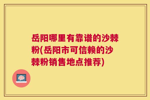 岳阳哪里有靠谱的沙棘粉(岳阳市可信赖的沙棘粉销售地点推荐)