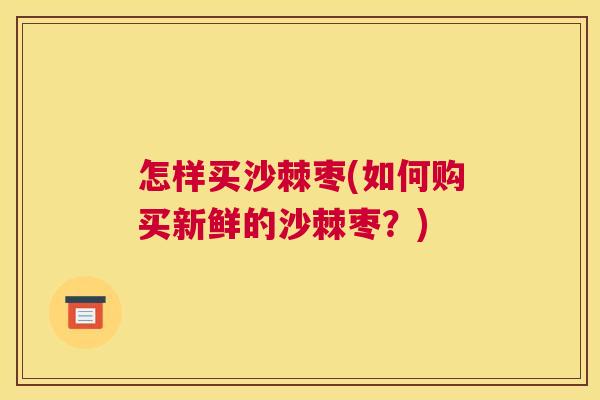 怎样买沙棘枣(如何购买新鲜的沙棘枣?) 怎样买沙棘枣(如何购买新鲜的沙棘枣?)