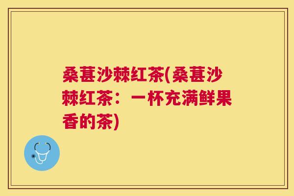 桑葚沙棘红茶(桑葚沙棘红茶：一杯充满鲜果香的茶)