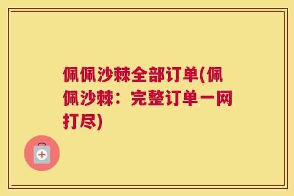 佩佩沙棘全部订单(佩佩沙棘:完整订单一网打尽)