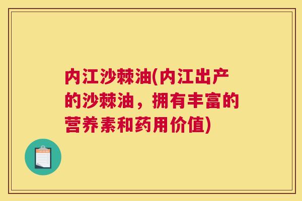 内江沙棘油(内江出产的沙棘油，拥有丰富的营养素和药用价值)