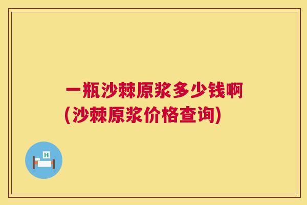 一瓶沙棘原浆多少钱啊(沙棘原浆价格查询)