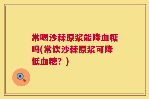 常喝沙棘原浆能降血糖吗(常饮沙棘原浆可降低血糖？)