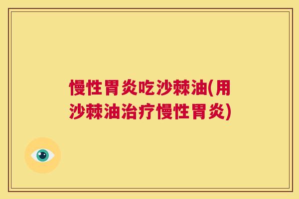 慢性胃炎吃沙棘油(用沙棘油治疗慢性胃炎)
