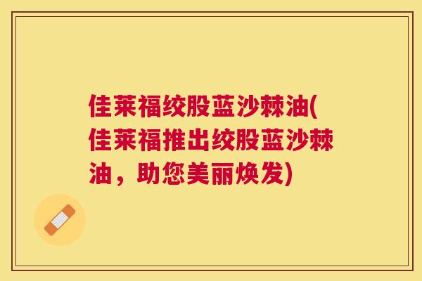 佳莱福绞股蓝沙棘油(佳莱福推出绞股蓝沙棘油，助您美丽焕发)