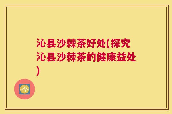 沁县沙棘茶好处(探究沁县沙棘茶的健康益处)