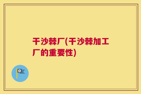 干沙棘厂(干沙棘加工厂的重要性)