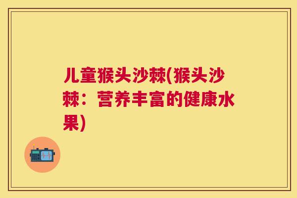 儿童猴头沙棘(猴头沙棘:营养丰富的健康水果) 儿童猴头沙棘(猴头沙棘:营养丰富的健康水果)