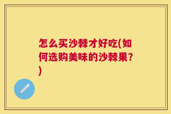 怎么买沙棘才好吃(如何选购美味的沙棘果？)