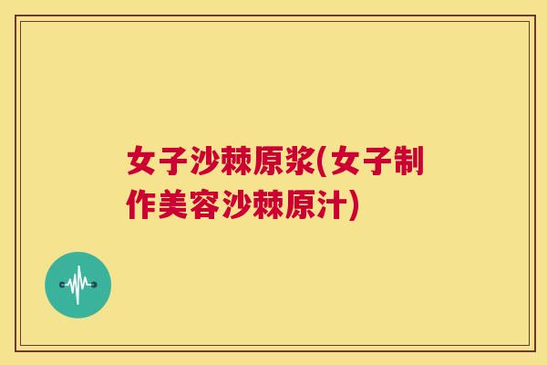 女子沙棘原浆(女子制作美容沙棘原汁)