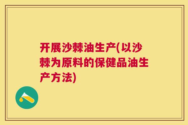 开展沙棘油生产(以沙棘为原料的保健品油生产方法) 开展沙棘油生产(以沙棘为原料的保健品油生产方法)